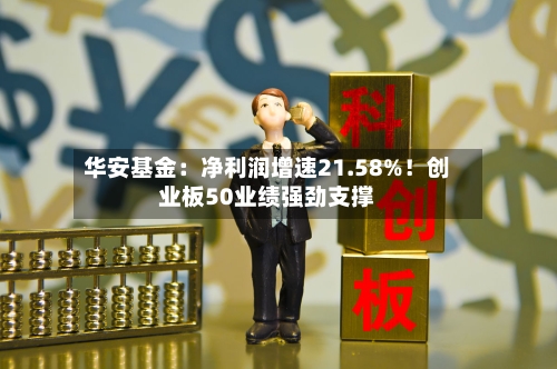 华安基金：净利润增速21.58%！创业板50业绩强劲支撑