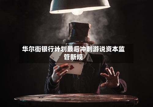 华尔街银行计划最后冲刺游说资本监管新规