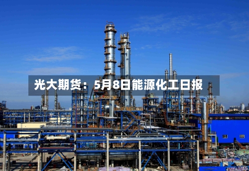 光大期货：5月8日能源化工日报