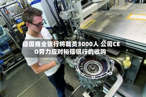 德国商业银行将裁员3000人 公司CEO努力应对裕信银行的收购