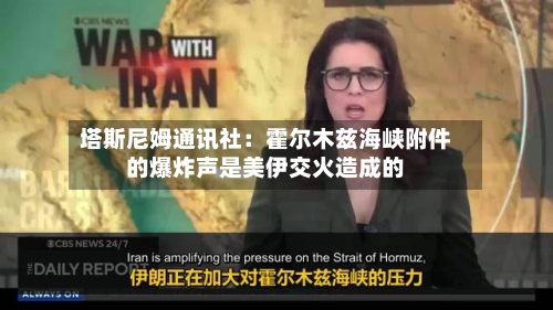塔斯尼姆通讯社：霍尔木兹海峡附件的爆炸声是美伊交火造成的