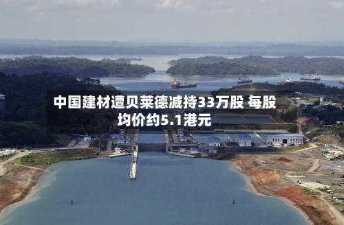 中国建材遭贝莱德减持33万股 每股均价约5.1港元