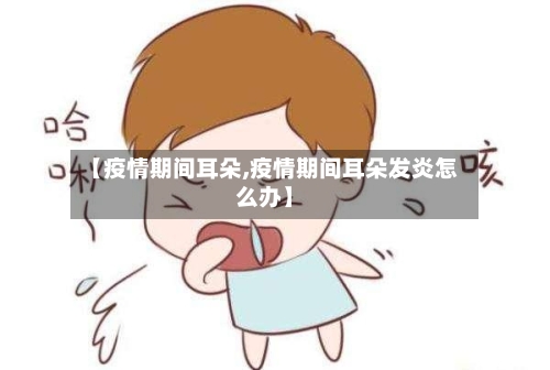 【疫情期间耳朵,疫情期间耳朵发炎怎么办】