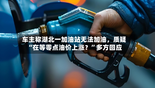 车主称湖北一加油站无法加油，质疑“在等零点油价上涨？”多方回应