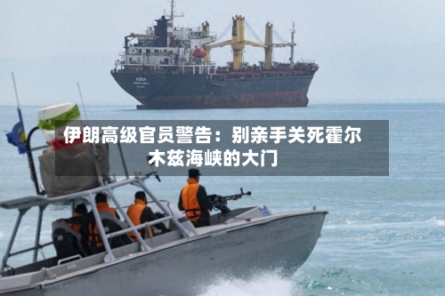 伊朗高级官员警告：别亲手关死霍尔木兹海峡的大门