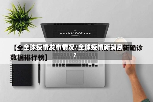 全球疫情发布情况/全球疫情新消息?