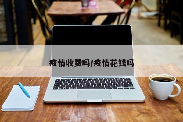 疫情收费吗/疫情花钱吗