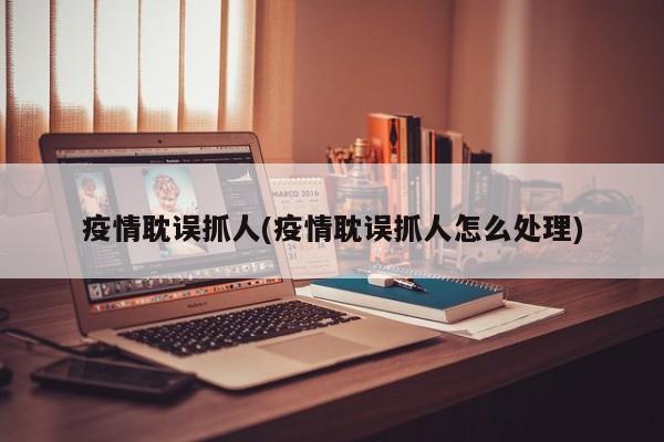 疫情耽误抓人(疫情耽误抓人怎么处理)
