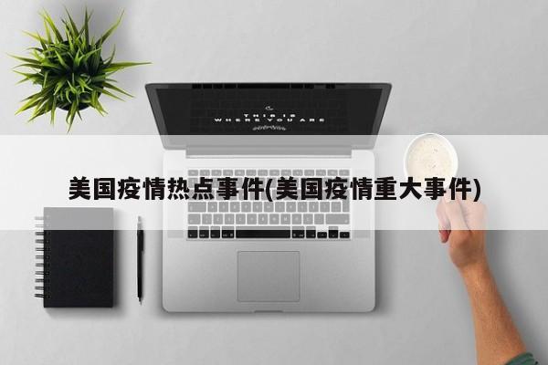 美国疫情热点事件(美国疫情重大事件)