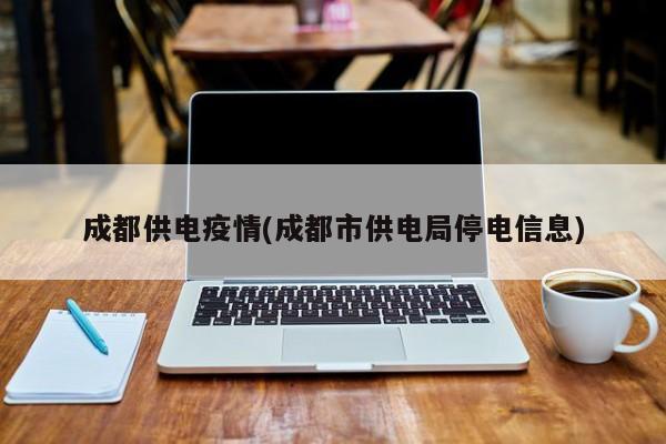 成都供电疫情(成都市供电局停电信息)